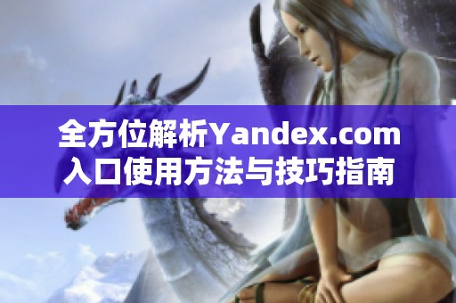 全方位解析Yandex.com入口使用方法与技巧指南