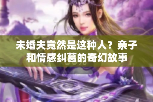 未婚夫竟然是这种人？亲子和情感纠葛的奇幻故事