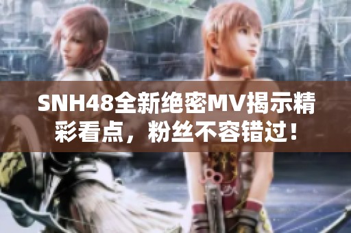 SNH48全新绝密MV揭示精彩看点，粉丝不容错过！