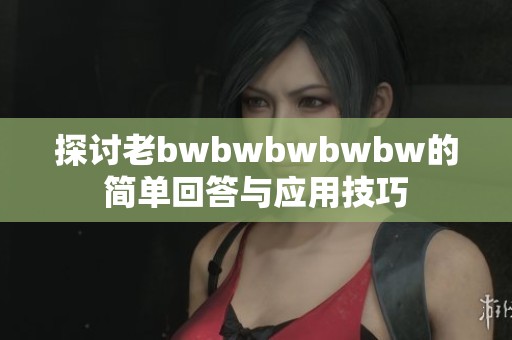 探讨老bwbwbwbwbw的简单回答与应用技巧