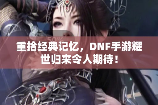 重拾经典记忆，DNF手游耀世归来令人期待！