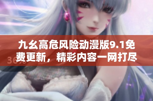 九幺高危风险动漫版9.1免费更新，精彩内容一网打尽