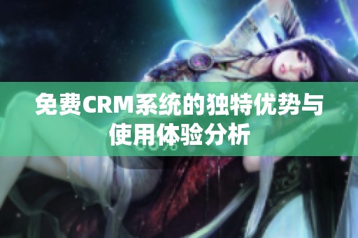 免费CRM系统的独特优势与使用体验分析