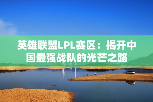 英雄联盟LPL赛区：揭开中国最强战队的光芒之路