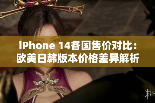 iPhone 14各国售价对比：欧美日韩版本价格差异解析