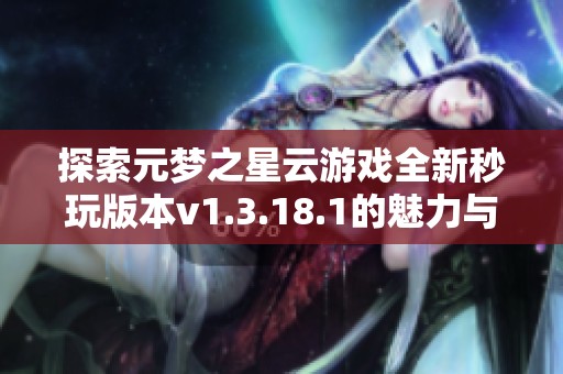 探索元梦之星云游戏全新秒玩版本v1.3.18.1的魅力与乐趣