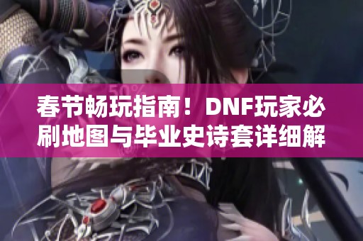 春节畅玩指南！DNF玩家必刷地图与毕业史诗套详细解析