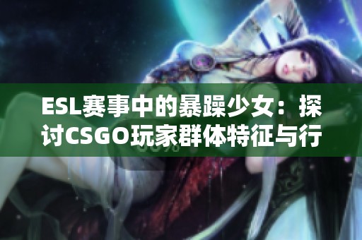 ESL赛事中的暴躁少女：探讨CSGO玩家群体特征与行为分析