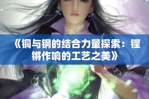 《铜与钢的结合力量探索：铿锵作响的工艺之美》