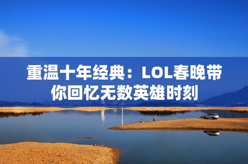 重温十年经典：LOL春晚带你回忆无数英雄时刻