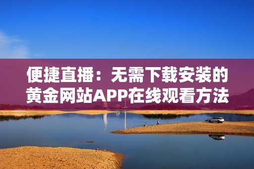 便捷直播：无需下载安装的黄金网站APP在线观看方法揭秘