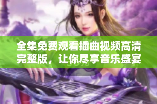 全集免费观看插曲视频高清完整版，让你尽享音乐盛宴