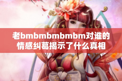 老bmbmbmbmbm对谁的情感纠葛揭示了什么真相