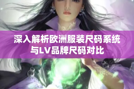 深入解析欧洲服装尺码系统与LV品牌尺码对比