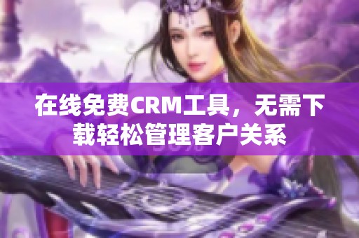 在线免费CRM工具，无需下载轻松管理客户关系