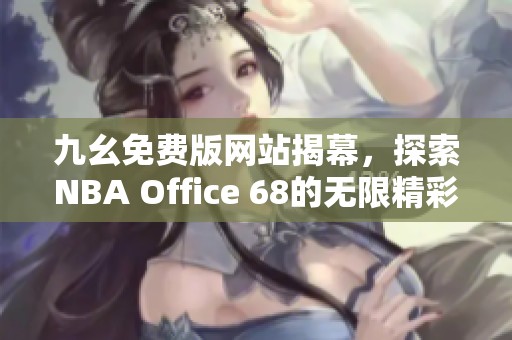 九幺免费版网站揭幕，探索NBA Office 68的无限精彩与好处