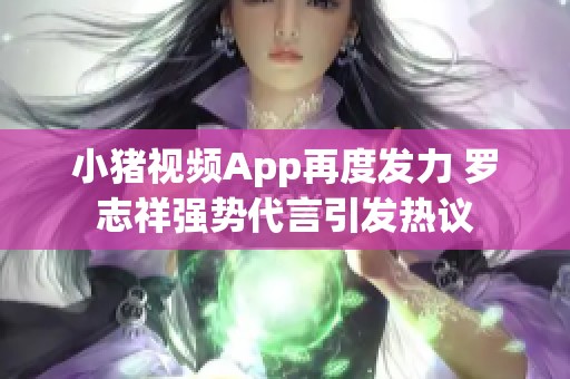 小猪视频App再度发力 罗志祥强势代言引发热议