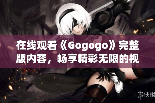 在线观看《Gogogo》完整版内容，畅享精彩无限的视听盛宴