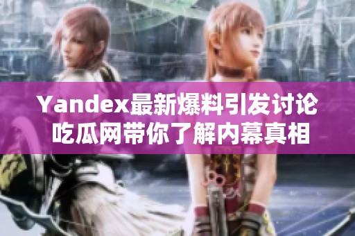 Yandex最新爆料引发讨论 吃瓜网带你了解内幕真相