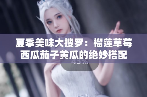 夏季美味大搜罗：榴莲草莓西瓜茄子黄瓜的绝妙搭配