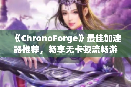 《ChronoForge》最佳加速器推荐，畅享无卡顿流畅游戏体验