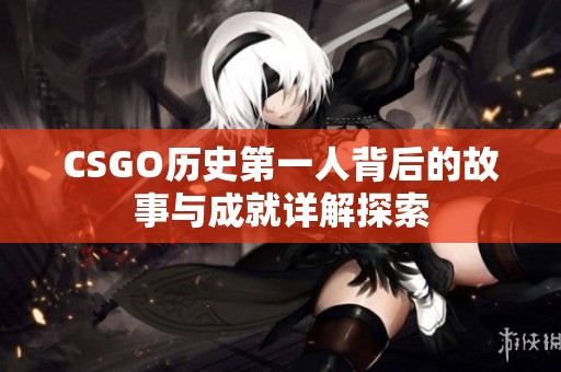 CSGO历史第一人背后的故事与成就详解探索