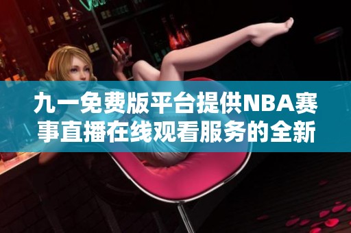 九一免费版平台提供NBA赛事直播在线观看服务的全新体验