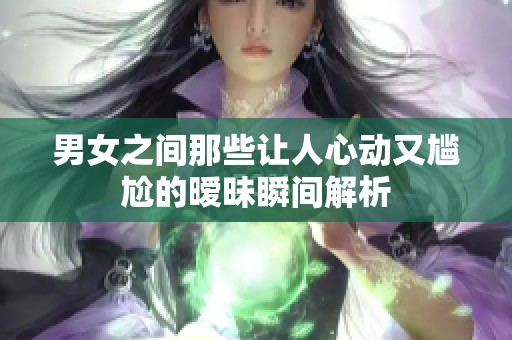 男女之间那些让人心动又尴尬的暧昧瞬间解析