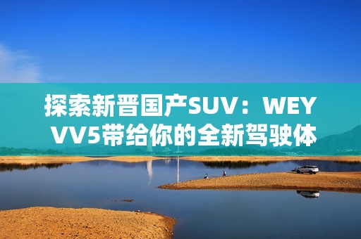 探索新晋国产SUV：WEY VV5带给你的全新驾驶体验