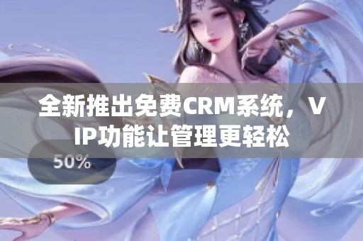 全新推出免费CRM系统，VIP功能让管理更轻松