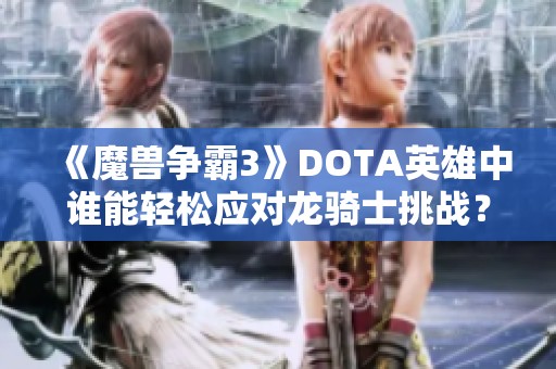 《魔兽争霸3》DOTA英雄中谁能轻松应对龙骑士挑战？