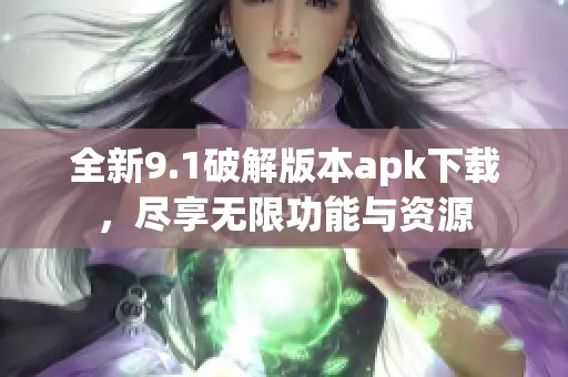 全新9.1破解版本apk下载，尽享无限功能与资源