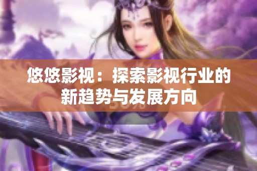 悠悠影视：探索影视行业的新趋势与发展方向