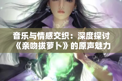 音乐与情感交织：深度探讨《亲吻拔萝卜》的原声魅力