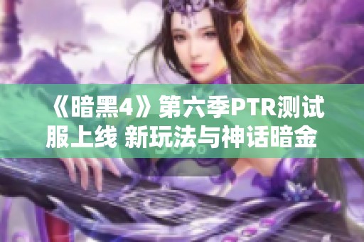 《暗黑4》第六季PTR测试服上线 新玩法与神话暗金实测展示