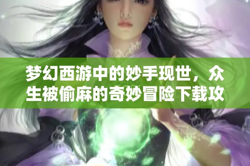 梦幻西游中的妙手现世，众生被偷麻的奇妙冒险下载攻略