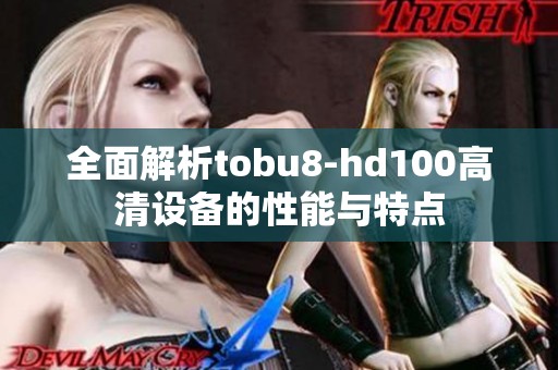 全面解析tobu8-hd100高清设备的性能与特点