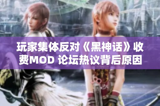 玩家集体反对《黑神话》收费MOD 论坛热议背后原因分析