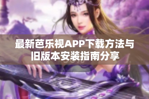 最新芭乐视APP下载方法与旧版本安装指南分享