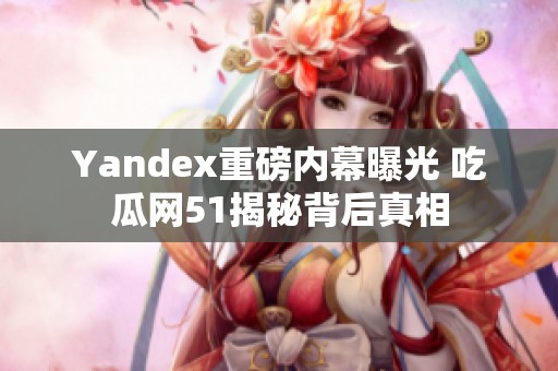 Yandex重磅内幕曝光 吃瓜网51揭秘背后真相