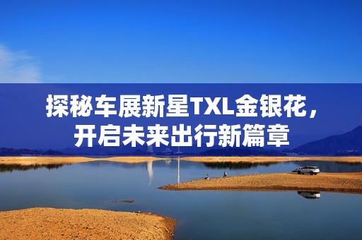 探秘车展新星TXL金银花，开启未来出行新篇章