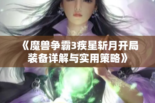 《魔兽争霸3疾星斩月开局装备详解与实用策略》