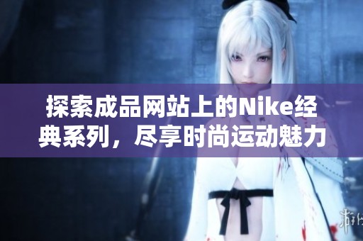 探索成品网站上的Nike经典系列，尽享时尚运动魅力