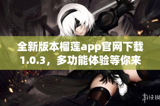 全新版本榴莲app官网下载1.0.3，多功能体验等你来享受