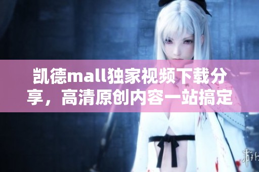 凯德mall独家视频下载分享，高清原创内容一站搞定