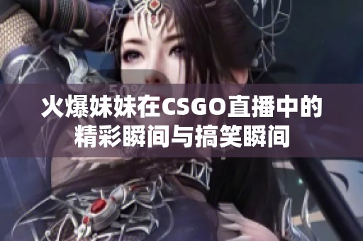 火爆妹妹在CSGO直播中的精彩瞬间与搞笑瞬间