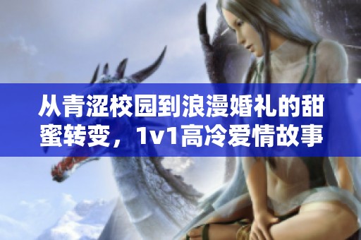 从青涩校园到浪漫婚礼的甜蜜转变，1v1高冷爱情故事