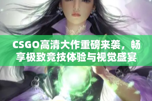 CSGO高清大作重磅来袭，畅享极致竞技体验与视觉盛宴