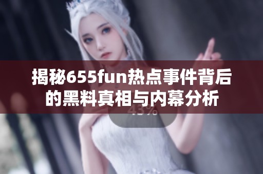 揭秘655fun热点事件背后的黑料真相与内幕分析