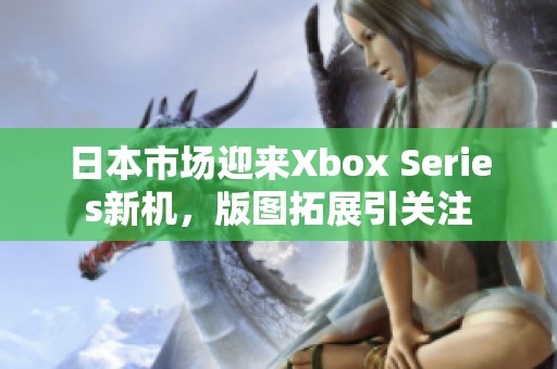 日本市场迎来Xbox Series新机，版图拓展引关注